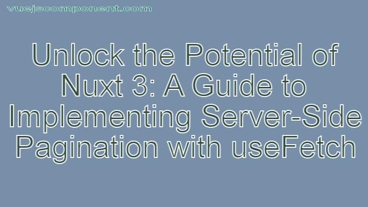 Unlock the Potential of Nuxt 3: A Guide to Implementing Server-Side Pagination with useFetch