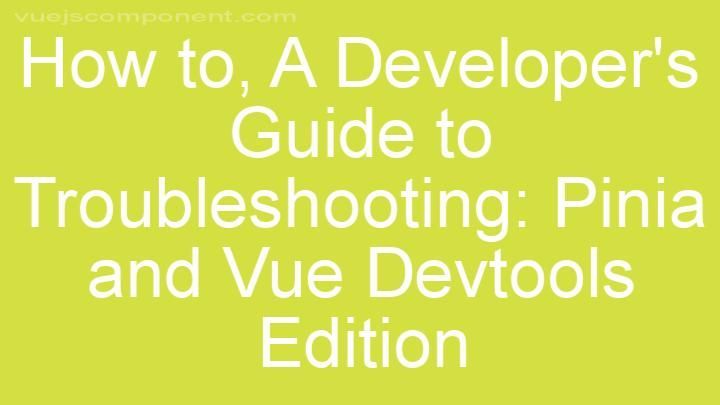 A Developer's Guide to Troubleshooting: Pinia and Vue Devtools Edition