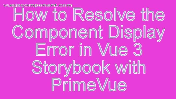How to Resolve the Component Display Error in Vue 3 Storybook with PrimeVue