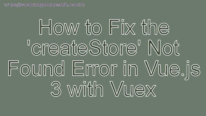 How to Fix the 'createStore' Not Found Error in Vue.js 3 with Vuex