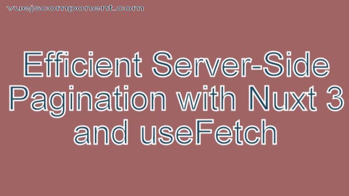 Efficient Server-Side Pagination with Nuxt 3 and useFetch