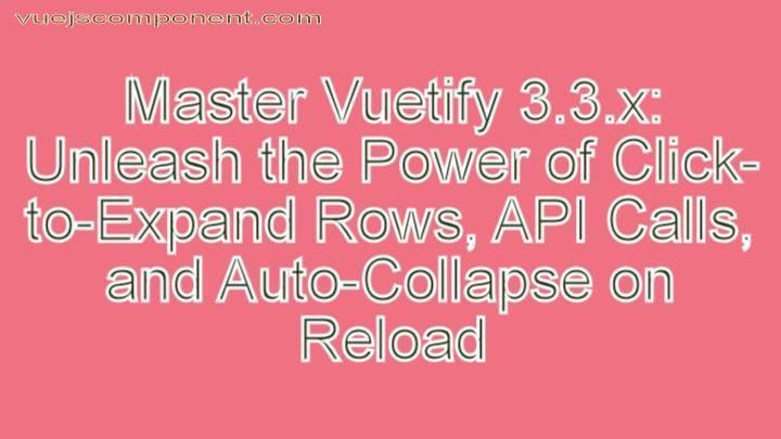 Master Vuetify 3.3.x: Unleash the Power of Click-to-Expand Rows, API Calls, and Auto-Collapse on Reload