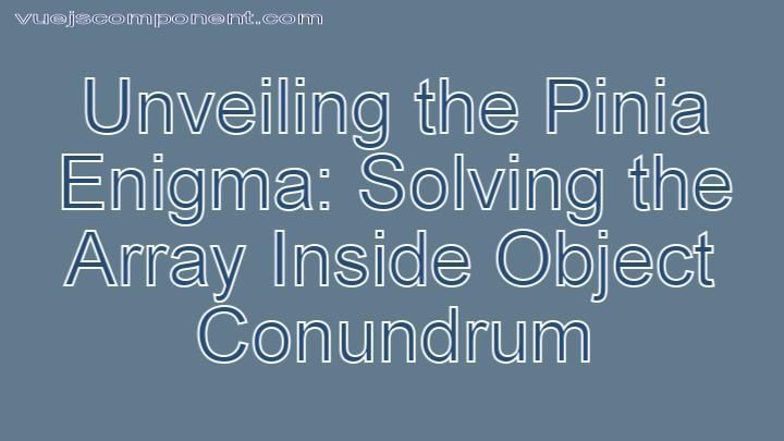 Unveiling the Pinia Enigma: Solving the Array Inside Object Conundrum