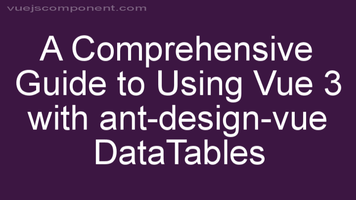 A Comprehensive Guide to Using Vue 3 with ant-design-vue DataTables