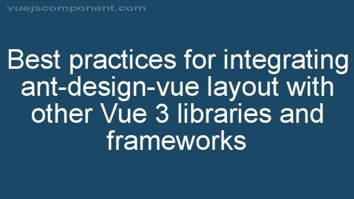 Best practices for integrating ant-design-vue layout with other Vue 3 libraries and frameworks