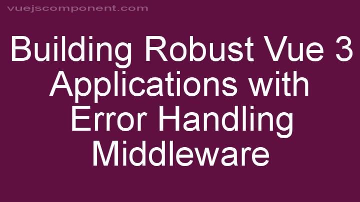 Building Robust Vue 3 Applications with Error Handling Middleware