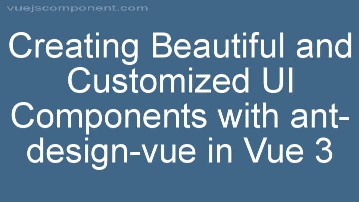 Creating Beautiful and Customized UI Components with ant-design-vue in Vue 3
