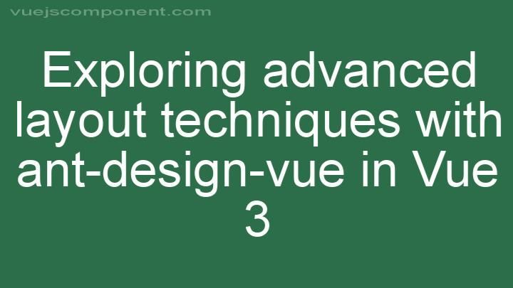 Exploring advanced layout techniques with ant-design-vue in Vue 3