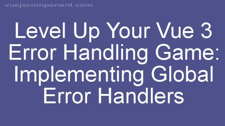 Level Up Your Vue 3 Error Handling Game: Implementing Global Error Handlers