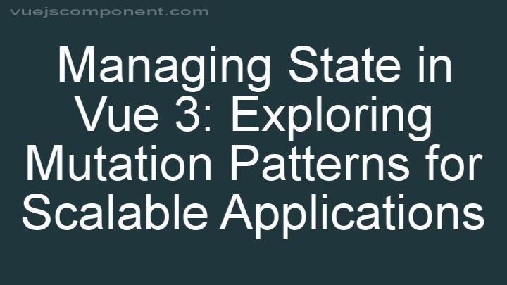 Managing State in Vue 3: Exploring Mutation Patterns for Scalable Applications