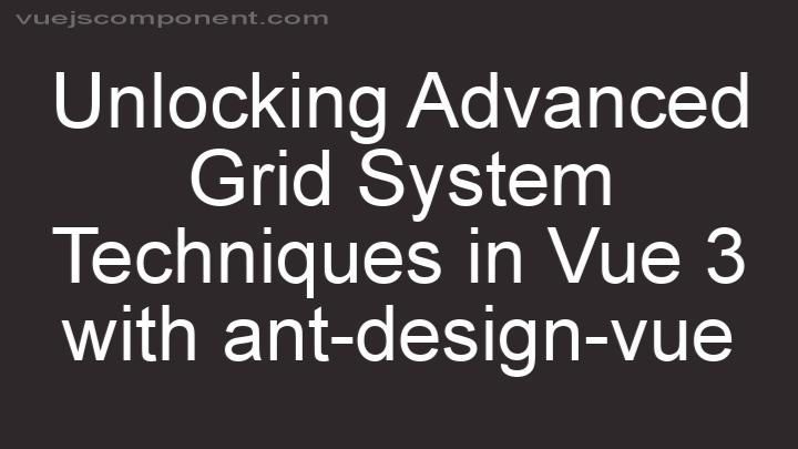 Unlocking Advanced Grid System Techniques in Vue 3 with ant-design-vue