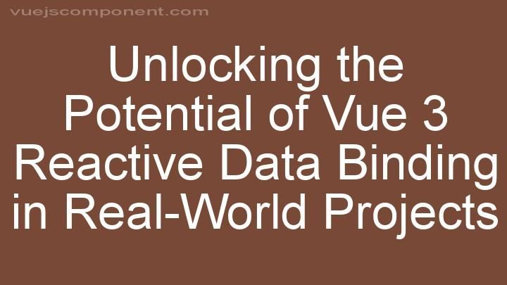 Unlocking the Potential of Vue 3 Reactive Data Binding in Real-World Projects