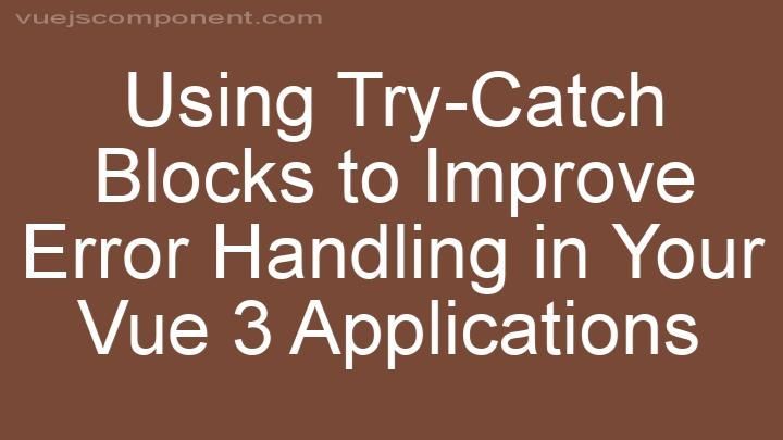 Using Try-Catch Blocks to Improve Error Handling in Your Vue 3 Applications