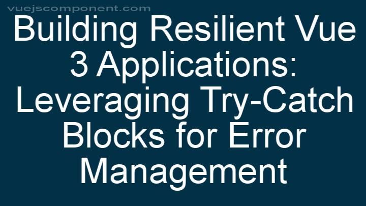 Building Resilient Vue 3 Applications: Leveraging Try-Catch Blocks for Error Management