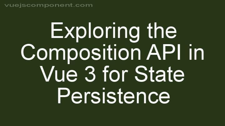 Exploring the Composition API in Vue 3 for State Persistence