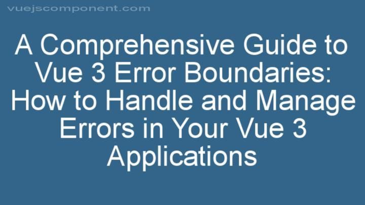 A Comprehensive Guide to Vue 3 Error Boundaries: How to Handle and Manage Errors in Your Vue 3 Applications