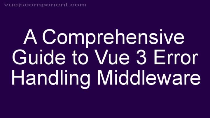A Comprehensive Guide to Vue 3 Error Handling Middleware