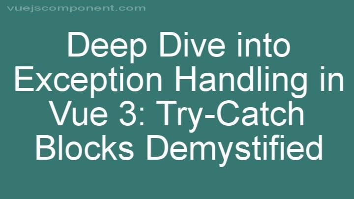Deep Dive into Exception Handling in Vue 3: Try-Catch Blocks Demystified