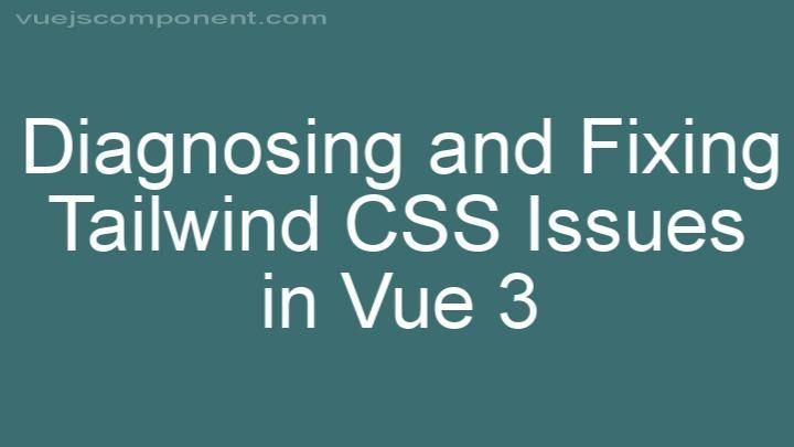 Diagnosing and Fixing Tailwind CSS Issues in Vue 3