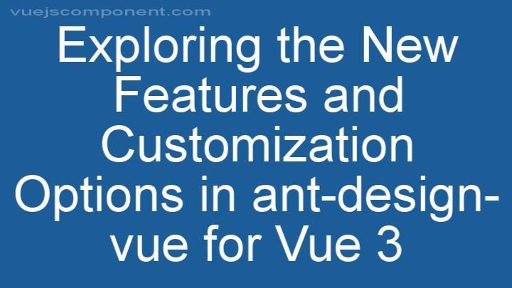 Exploring the New Features and Customization Options in ant-design-vue for Vue 3