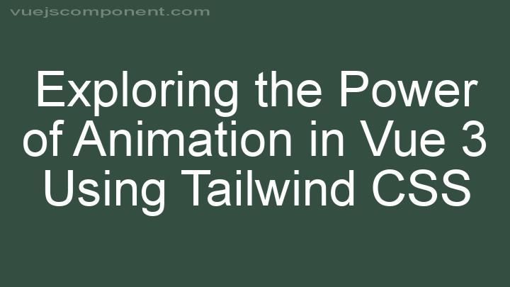 Exploring the Power of Animation in Vue 3 Using Tailwind CSS