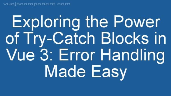 Exploring the Power of Try-Catch Blocks in Vue 3: Error Handling Made Easy