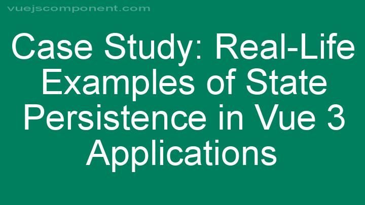 Case Study: Real-Life Examples of State Persistence in Vue 3 Applications