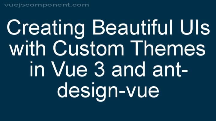Creating Beautiful UIs with Custom Themes in Vue 3 and ant-design-vue
