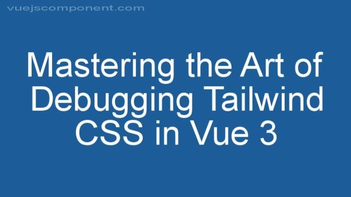 Mastering the Art of Debugging Tailwind CSS in Vue 3