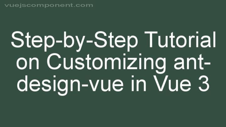 Step-by-Step Tutorial on Customizing ant-design-vue in Vue 3