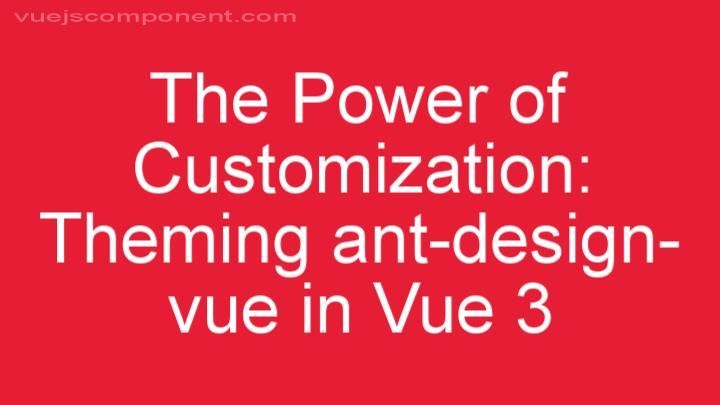 The Power of Customization: Theming ant-design-vue in Vue 3