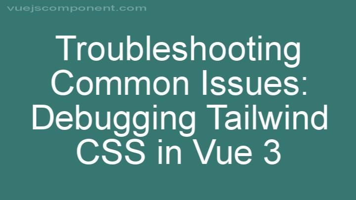 Troubleshooting Common Issues: Debugging Tailwind CSS in Vue 3