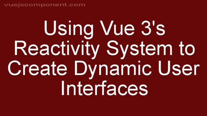 Using Vue 3's Reactivity System to Create Dynamic User Interfaces