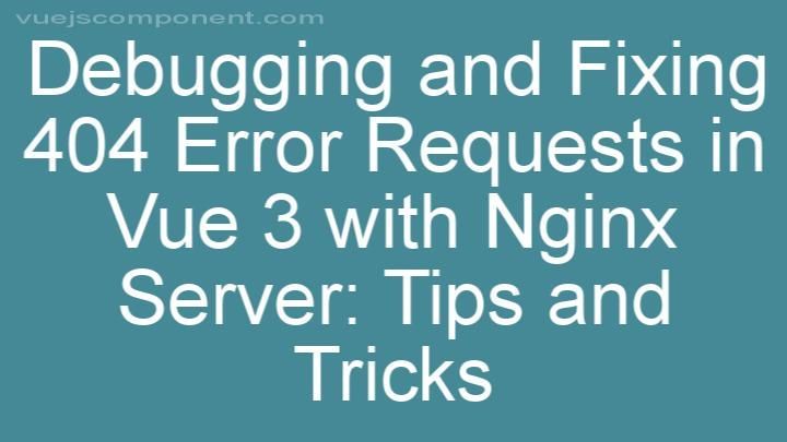 Debugging and Fixing 404 Error Requests in Vue 3 with Nginx Server: Tips and Tricks