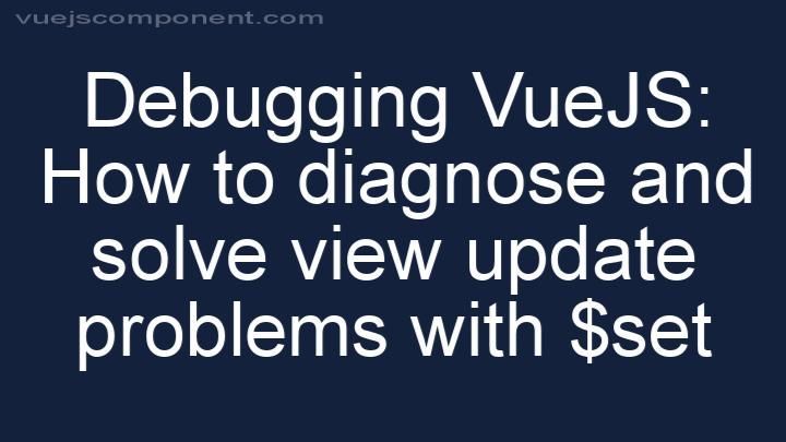 Debugging VueJS: How to diagnose and solve view update problems with $set