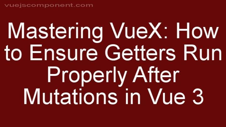 Mastering VueX: How to Ensure Getters Run Properly After Mutations in Vue 3