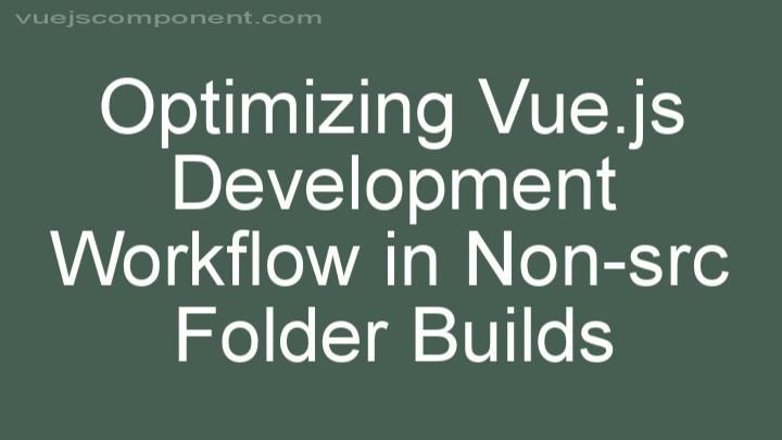 Optimizing Vue.js Development Workflow in Non-src Folder Builds