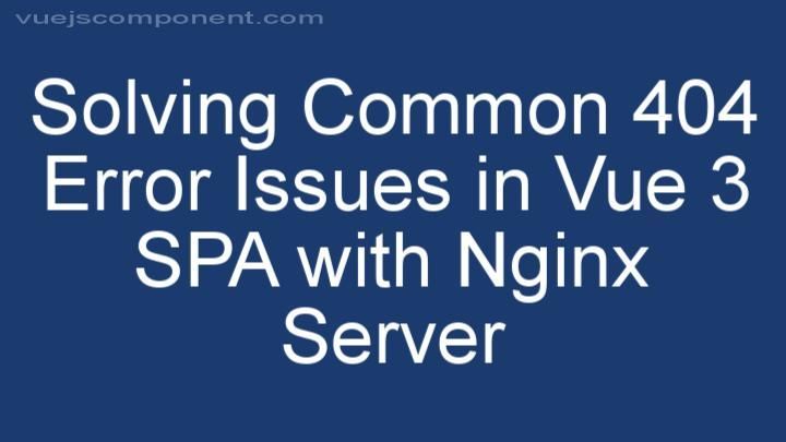 Solving Common 404 Error Issues in Vue 3 SPA with Nginx Server