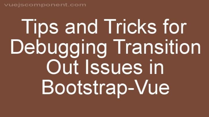 Tips and Tricks for Debugging Transition Out Issues in Bootstrap-Vue