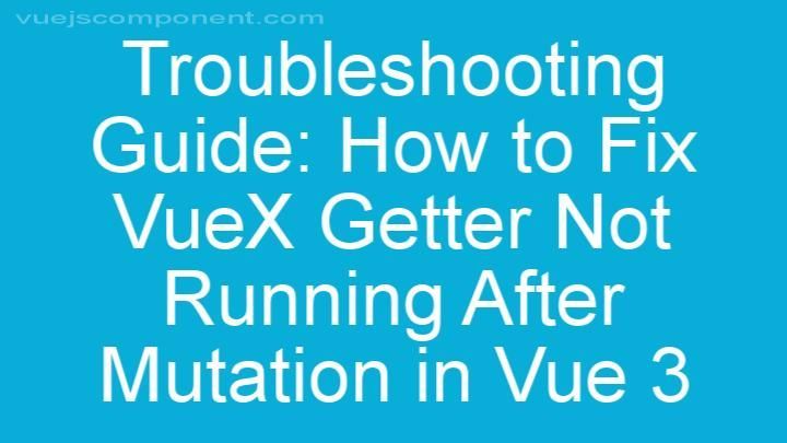 Troubleshooting Guide: How to Fix VueX Getter Not Running After Mutation in Vue 3
