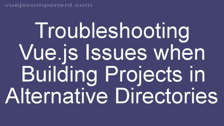 Troubleshooting Vue.js Issues when Building Projects in Alternative Directories