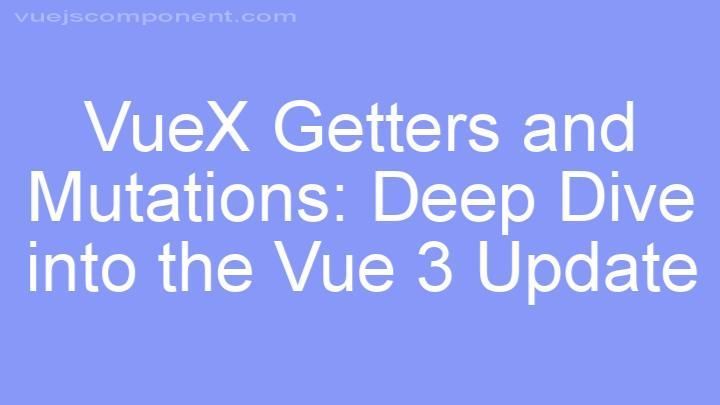 VueX Getters and Mutations: Deep Dive into the Vue 3 Update
