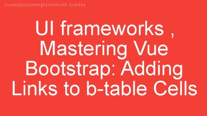 Mastering Vue Bootstrap: Adding Links to b-table Cells