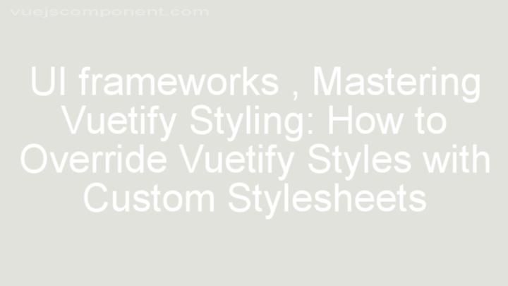 Mastering Vuetify Styling: How to Override Vuetify Styles with Custom Stylesheets