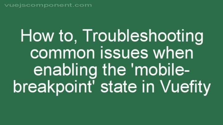 Troubleshooting common issues when enabling the 'mobile-breakpoint' state in Vuefity