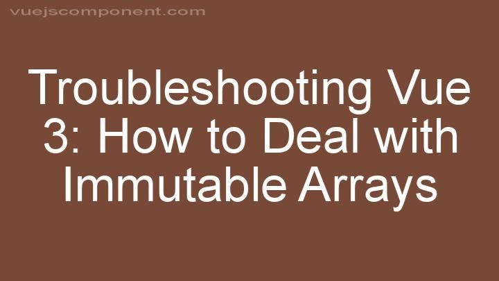 Troubleshooting Vue 3: How to Deal with Immutable Arrays
