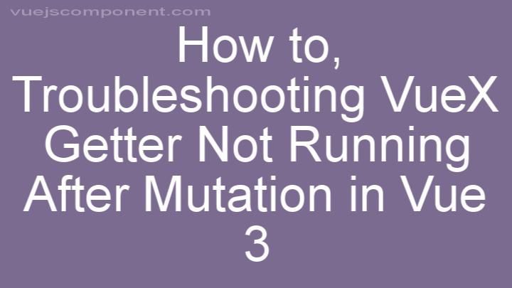 Troubleshooting VueX Getter Not Running After Mutation in Vue 3