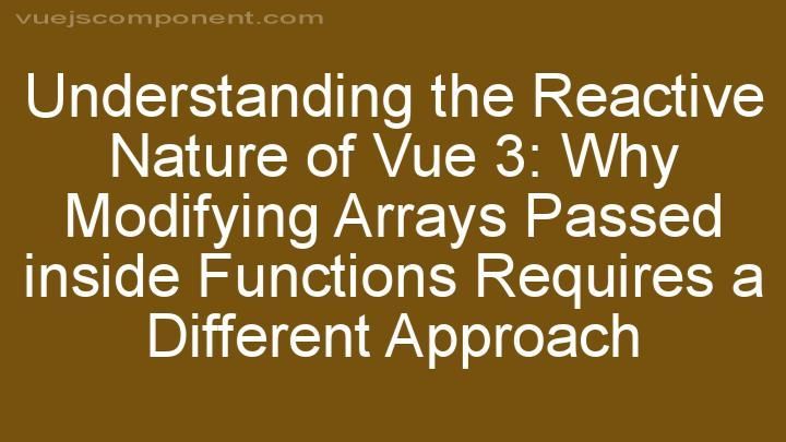 Understanding the Reactive Nature of Vue 3: Why Modifying Arrays Passed inside Functions Requires a Different Approach