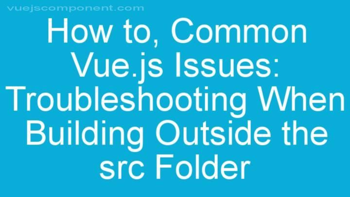 Common Vue.js Issues: Troubleshooting When Building Outside the src Folder