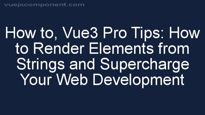 Vue3 Pro Tips: How to Render Elements from Strings and Supercharge Your Web Development